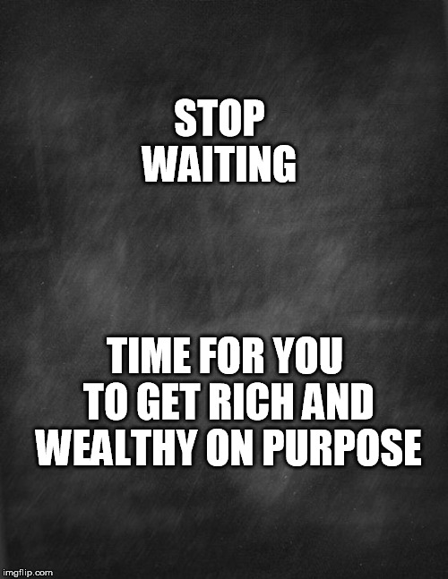 wealth | STOP WAITING; TIME FOR YOU TO GET RICH AND WEALTHY ON PURPOSE | image tagged in black blank | made w/ Imgflip meme maker