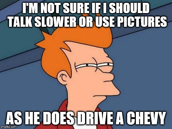 When you're dealing with a Chevy owner
 | I'M NOT SURE IF I SHOULD TALK SLOWER OR USE PICTURES; AS HE DOES DRIVE A CHEVY | image tagged in memes,futurama fry,chevy sucks,ford,ford vs chevy,cars | made w/ Imgflip meme maker