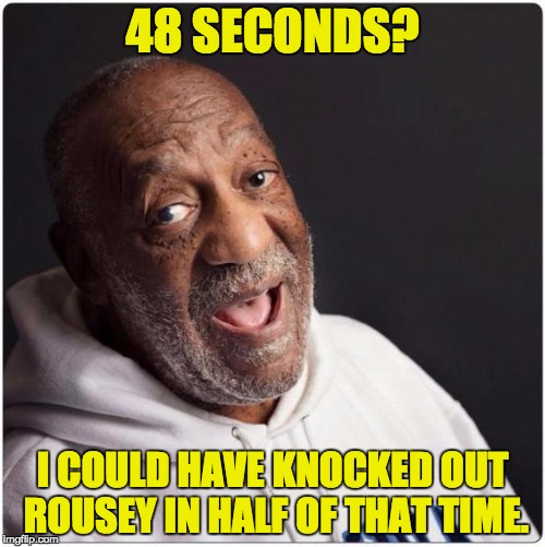 Bill Cosby Admittance | 48 SECONDS? I COULD HAVE KNOCKED OUT ROUSEY IN HALF OF THAT TIME. | image tagged in bill cosby admittance | made w/ Imgflip meme maker