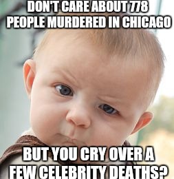 Skeptical Baby Meme | DON'T CARE ABOUT 778 PEOPLE MURDERED IN CHICAGO; BUT YOU CRY OVER A FEW CELEBRITY DEATHS? | image tagged in memes,skeptical baby | made w/ Imgflip meme maker
