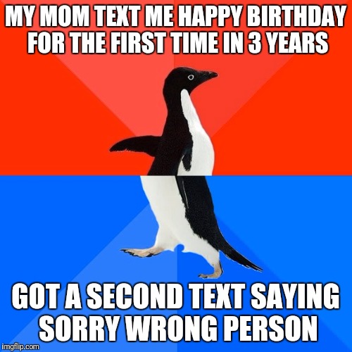 Socially Awesome Awkward Penguin | MY MOM TEXT ME HAPPY BIRTHDAY FOR THE FIRST TIME IN 3 YEARS; GOT A SECOND TEXT SAYING SORRY WRONG PERSON | image tagged in memes,socially awesome awkward penguin | made w/ Imgflip meme maker