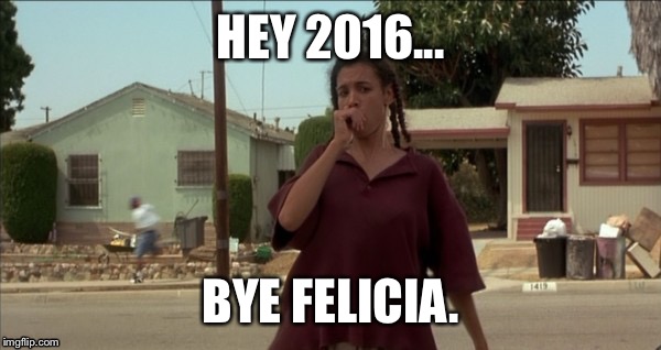 Bye 2016 | HEY 2016... BYE FELICIA. | image tagged in bye felicia,happy new year,funny | made w/ Imgflip meme maker