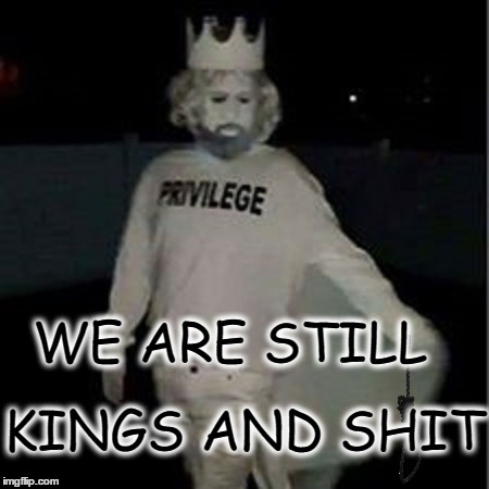 WE ARE STILL; KINGS AND SHIT | image tagged in white privilege | made w/ Imgflip meme maker