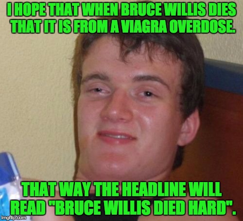 10 Guy Meme | I HOPE THAT WHEN BRUCE WILLIS DIES THAT IT IS FROM A VIAGRA OVERDOSE. THAT WAY THE HEADLINE WILL READ "BRUCE WILLIS DIED HARD". | image tagged in memes,10 guy | made w/ Imgflip meme maker