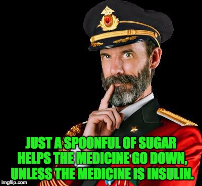 captain obvious | JUST A SPOONFUL OF SUGAR HELPS THE MEDICINE GO DOWN, UNLESS THE MEDICINE IS INSULIN. | image tagged in captain obvious | made w/ Imgflip meme maker