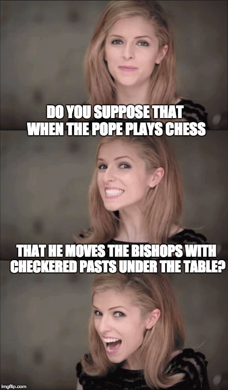 Bad Pun Anna Kendrick Meme | DO YOU SUPPOSE THAT WHEN THE POPE PLAYS CHESS; THAT HE MOVES THE BISHOPS WITH CHECKERED PASTS UNDER THE TABLE? | image tagged in memes,bad pun anna kendrick | made w/ Imgflip meme maker