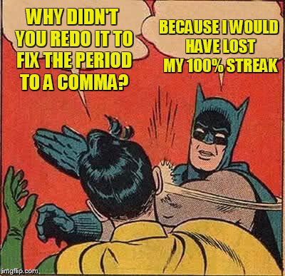 Batman Slapping Robin Meme | WHY DIDN'T YOU REDO IT TO FIX THE PERIOD TO A COMMA? BECAUSE I WOULD HAVE LOST MY 100% STREAK | image tagged in memes,batman slapping robin | made w/ Imgflip meme maker