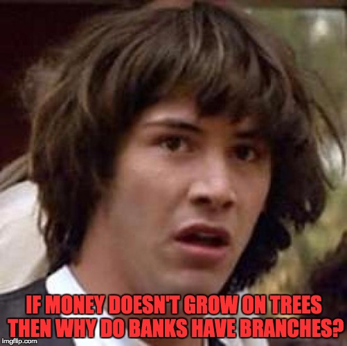 Conspiracy Keanu Meme | IF MONEY DOESN'T GROW ON TREES THEN WHY DO BANKS HAVE BRANCHES? | image tagged in memes,conspiracy keanu | made w/ Imgflip meme maker