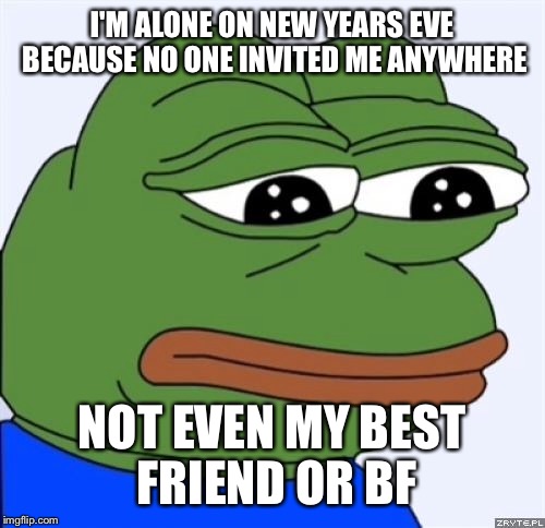 sad frog | I'M ALONE ON NEW YEARS EVE BECAUSE NO ONE INVITED ME ANYWHERE; NOT EVEN MY BEST FRIEND OR BF | image tagged in sad frog | made w/ Imgflip meme maker