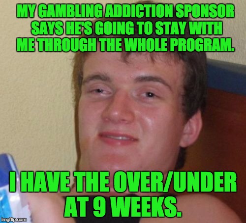 10 Guy Meme | MY GAMBLING ADDICTION SPONSOR SAYS HE'S GOING TO STAY WITH ME THROUGH THE WHOLE PROGRAM. I HAVE THE OVER/UNDER AT 9 WEEKS. | image tagged in memes,10 guy | made w/ Imgflip meme maker