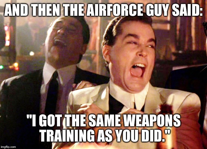 Good Fellas Hilarious | AND THEN THE AIRFORCE GUY SAID:; "I GOT THE SAME WEAPONS TRAINING AS YOU DID." | image tagged in memes,good fellas hilarious | made w/ Imgflip meme maker