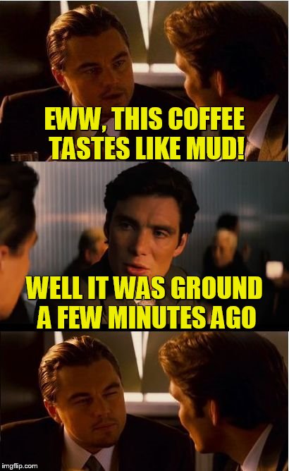 Inception | EWW, THIS COFFEE TASTES LIKE MUD! WELL IT WAS GROUND A FEW MINUTES AGO | image tagged in memes,inception | made w/ Imgflip meme maker