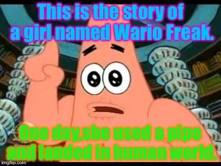 My character isn't really human.She's more cartoony.This is why this meme. | This is the story of a girl named Wario Freak. One day,she used a pipe and landed in human world. | image tagged in memes,patrick says | made w/ Imgflip meme maker