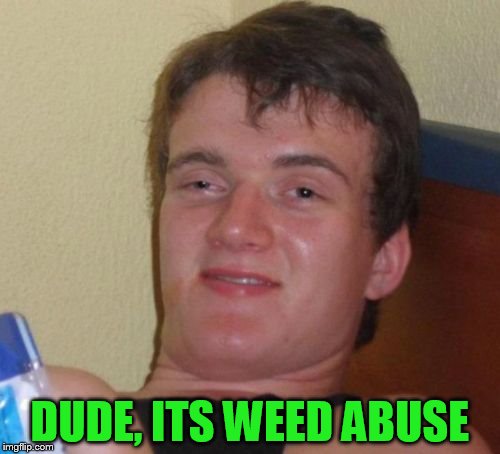 10 Guy Meme | DUDE, ITS WEED ABUSE | image tagged in memes,10 guy | made w/ Imgflip meme maker