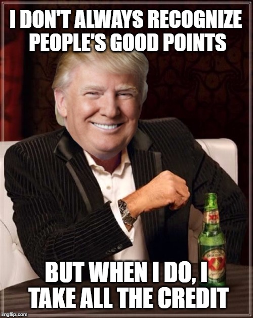 The Most Interesting Trump in The World | I DON'T ALWAYS RECOGNIZE PEOPLE'S GOOD POINTS; BUT WHEN I DO, I TAKE ALL THE CREDIT | image tagged in the most interesting man in the world,trump,donald trump,credit,people,i don't always | made w/ Imgflip meme maker