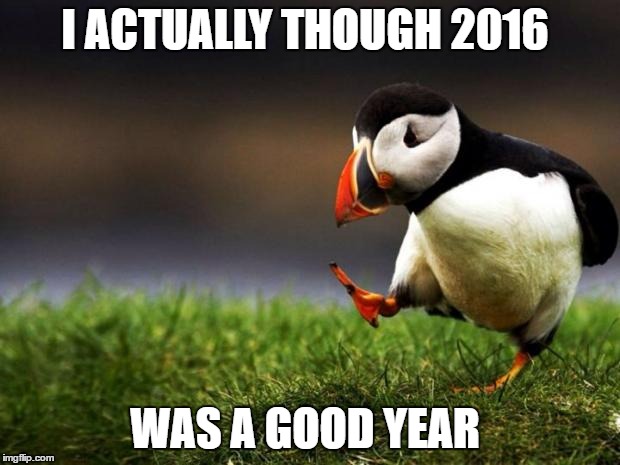 Unpopular Opinion Puffin | I ACTUALLY THOUGH 2016; WAS A GOOD YEAR | image tagged in memes,unpopular opinion puffin,2016 | made w/ Imgflip meme maker