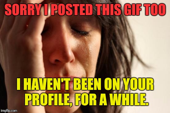 First World Problems Meme | SORRY I POSTED THIS GIF TOO I HAVEN'T BEEN ON YOUR PROFILE, FOR A WHILE. | image tagged in memes,first world problems | made w/ Imgflip meme maker