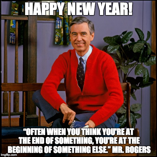 Mr. Rogers | HAPPY NEW YEAR! “OFTEN WHEN YOU THINK YOU'RE AT THE END OF SOMETHING, YOU'RE AT THE BEGINNING OF SOMETHING ELSE.” MR. ROGERS | image tagged in mr rogers | made w/ Imgflip meme maker