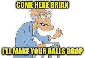 COME HERE BRIAN I'LL MAKE YOUR BALLS DROP | made w/ Imgflip meme maker