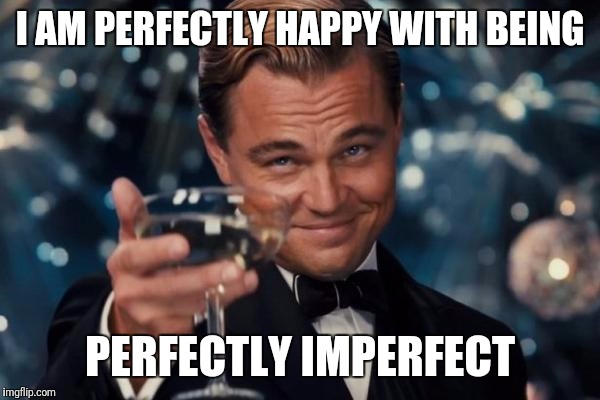 Leonardo Dicaprio Cheers Meme | I AM PERFECTLY HAPPY WITH BEING PERFECTLY IMPERFECT | image tagged in memes,leonardo dicaprio cheers | made w/ Imgflip meme maker