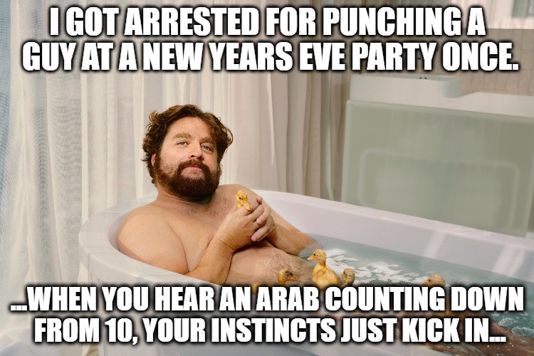 NYE ZACK | I GOT ARRESTED FOR PUNCHING A GUY AT A NEW YEARS EVE PARTY ONCE. ...WHEN YOU HEAR AN ARAB COUNTING DOWN FROM 10, YOUR INSTINCTS JUST KICK IN... | image tagged in new years eve | made w/ Imgflip meme maker