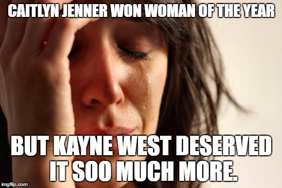 First World Problems Meme | CAITLYN JENNER WON WOMAN OF THE YEAR; BUT KAYNE WEST DESERVED IT SOO MUCH MORE. | image tagged in memes,first world problems | made w/ Imgflip meme maker