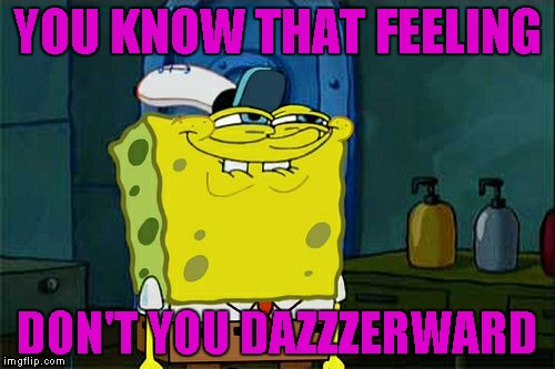 Don't You Squidward Meme | YOU KNOW THAT FEELING DON'T YOU DAZZZERWARD | image tagged in memes,dont you squidward | made w/ Imgflip meme maker