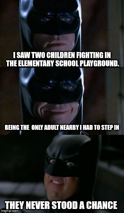 Bad Pun Batman | I SAW TWO CHILDREN FIGHTING IN THE ELEMENTARY SCHOOL PLAYGROUND. BEING THE  ONLY ADULT NEARBY I HAD TO STEP IN; THEY NEVER STOOD A CHANCE | image tagged in bad pun batman | made w/ Imgflip meme maker