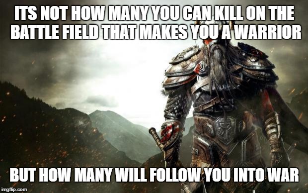 Warrior revenge | ITS NOT HOW MANY YOU CAN KILL ON THE BATTLE FIELD THAT MAKES YOU A WARRIOR; BUT HOW MANY WILL FOLLOW YOU INTO WAR | image tagged in warrior revenge | made w/ Imgflip meme maker