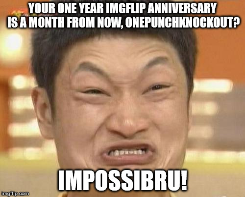 January 31st.....  MY IMGFLIP ANNIVERSARY! One year of making memes...... wow. | YOUR ONE YEAR IMGFLIP ANNIVERSARY IS A MONTH FROM NOW, ONEPUNCHKNOCKOUT? IMPOSSIBRU! | image tagged in memes,impossibru guy original | made w/ Imgflip meme maker