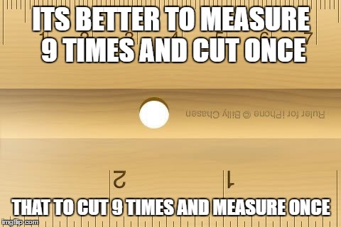 Ruler | ITS BETTER TO MEASURE 9 TIMES AND CUT ONCE; THAT TO CUT 9 TIMES AND MEASURE ONCE | image tagged in ruler | made w/ Imgflip meme maker