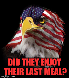 Flag Faced American Eagle | DID THEY ENJOY THEIR LAST MEAL? | image tagged in flag faced american eagle | made w/ Imgflip meme maker