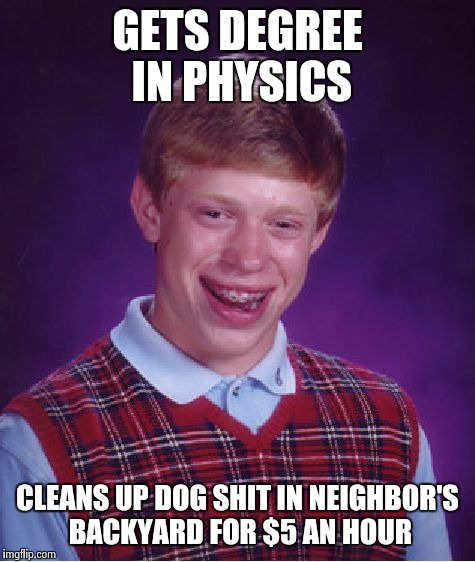 Bad Luck Brian Meme | GETS DEGREE IN PHYSICS; CLEANS UP DOG SHIT IN NEIGHBOR'S BACKYARD FOR $5 AN HOUR | image tagged in memes,bad luck brian | made w/ Imgflip meme maker