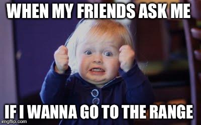 excited kid | WHEN MY FRIENDS ASK ME; IF I WANNA GO TO THE RANGE | image tagged in excited kid | made w/ Imgflip meme maker