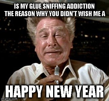 Happy New Year  | IS MY GLUE SNIFFING ADDICTION THE REASON WHY YOU DIDN'T WISH ME A; HAPPY NEW YEAR | image tagged in funny memes,humor | made w/ Imgflip meme maker