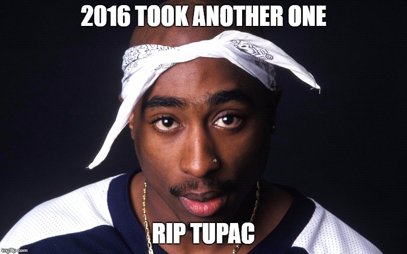 2016 TOOK ANOTHER ONE; RIP TUPAC | image tagged in tupac | made w/ Imgflip meme maker