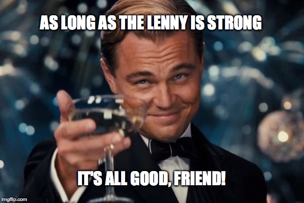 Leonardo Dicaprio Cheers Meme | AS LONG AS THE LENNY IS STRONG IT'S ALL GOOD, FRIEND! | image tagged in memes,leonardo dicaprio cheers | made w/ Imgflip meme maker