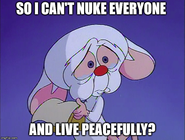 The Brain on being told that world domination is wrong.....LMFAO! | SO I CAN'T NUKE EVERYONE; AND LIVE PEACEFULLY? | image tagged in funny,lmao,lol,rotflmao,brain,pinky and the brain | made w/ Imgflip meme maker