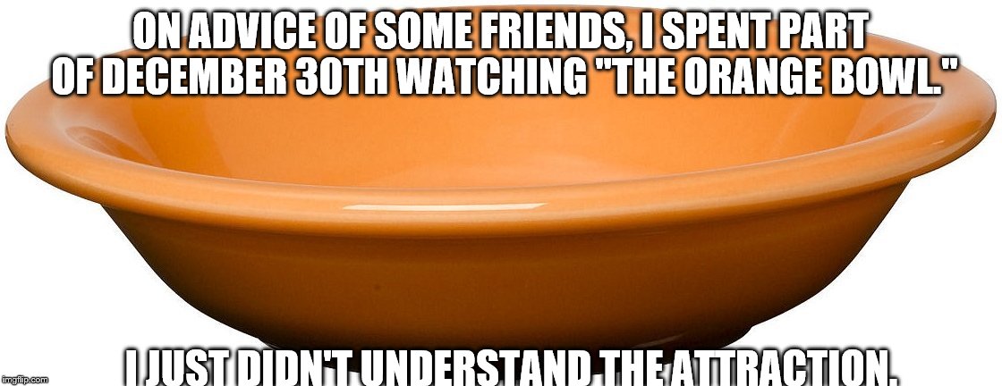 A boring Friday | ON ADVICE OF SOME FRIENDS, I SPENT PART OF DECEMBER 30TH WATCHING "THE ORANGE BOWL."; I JUST DIDN'T UNDERSTAND THE ATTRACTION. | image tagged in orange | made w/ Imgflip meme maker