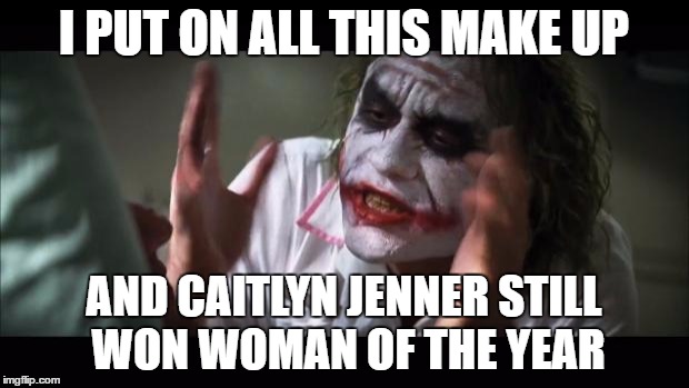 And everybody loses their minds | I PUT ON ALL THIS MAKE UP; AND CAITLYN JENNER STILL WON WOMAN OF THE YEAR | image tagged in memes,and everybody loses their minds | made w/ Imgflip meme maker
