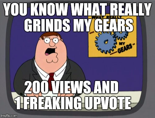 Peter Griffin News | YOU KNOW WHAT REALLY GRINDS MY GEARS; 200 VIEWS AND 1 FREAKING UPVOTE | image tagged in memes,peter griffin news | made w/ Imgflip meme maker