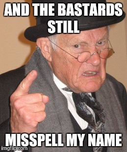 Back In My Day Meme | AND THE BASTARDS STILL MISSPELL MY NAME | image tagged in memes,back in my day | made w/ Imgflip meme maker
