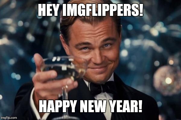 Leonardo Dicaprio Cheers Meme | HEY IMGFLIPPERS! HAPPY NEW YEAR! | image tagged in memes,leonardo dicaprio cheers | made w/ Imgflip meme maker