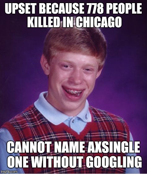 Bad Luck Brian Meme | UPSET BECAUSE 778 PEOPLE KILLED IN CHICAGO CANNOT NAME AXSINGLE ONE WITHOUT GOOGLING | image tagged in memes,bad luck brian | made w/ Imgflip meme maker