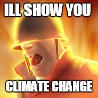 Tf2 uber | ILL SHOW YOU CLIMATE CHANGE | image tagged in tf2 uber | made w/ Imgflip meme maker