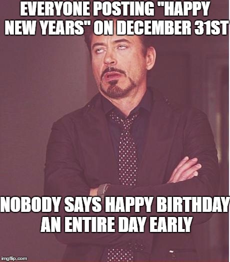 Tell me Happy New Year on Jan 1st | EVERYONE POSTING "HAPPY NEW YEARS" ON DECEMBER 31ST; NOBODY SAYS HAPPY BIRTHDAY AN ENTIRE DAY EARLY | image tagged in memes,face you make robert downey jr | made w/ Imgflip meme maker