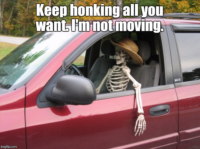 Waiting Skeleton | Keep honking all you want. I'm not moving. | image tagged in waiting skeleton | made w/ Imgflip meme maker