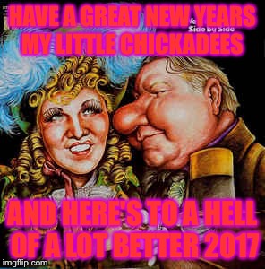 New Years eve | HAVE A GREAT NEW YEARS MY LITTLE CHICKADEES; AND HERE'S TO A HELL OF A LOT BETTER 2017 | image tagged in original meme | made w/ Imgflip meme maker