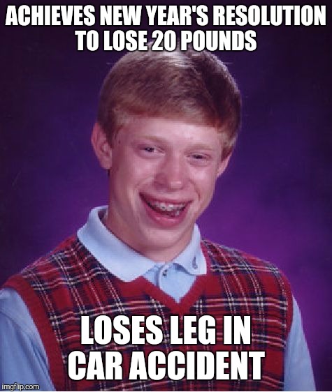 Bad Luck Brian | ACHIEVES NEW YEAR'S RESOLUTION TO LOSE 20 POUNDS; LOSES LEG IN CAR ACCIDENT | image tagged in memes,bad luck brian | made w/ Imgflip meme maker