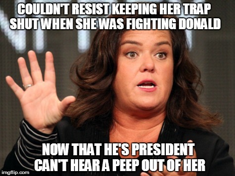 Ladies & Gentlemen, the soft spoken Rosie Odonnell | COULDN'T RESIST KEEPING HER TRAP SHUT WHEN SHE WAS FIGHTING DONALD; NOW THAT HE'S PRESIDENT CAN'T HEAR A PEEP OUT OF HER | image tagged in ladies & gentlemen the soft spoken rosie odonnell | made w/ Imgflip meme maker